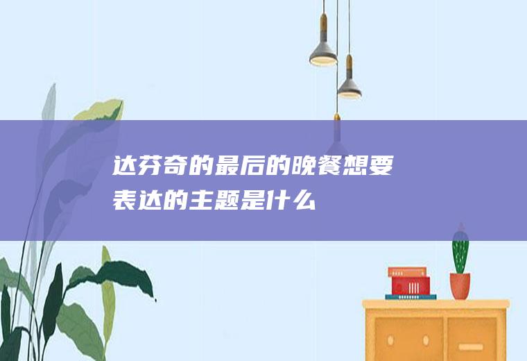 达芬奇的《最后的晚餐》想要表达的主题是什么