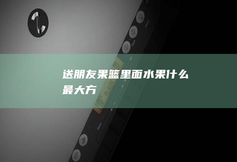 送朋友果篮里面水果什么最大方