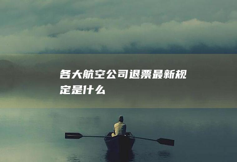 各大航空公司退票最新规定是什么