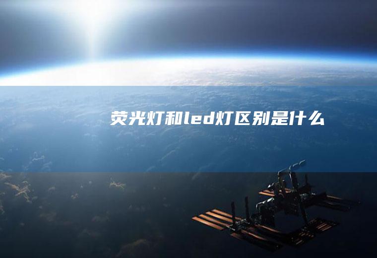 荧光灯和led灯区别是什么