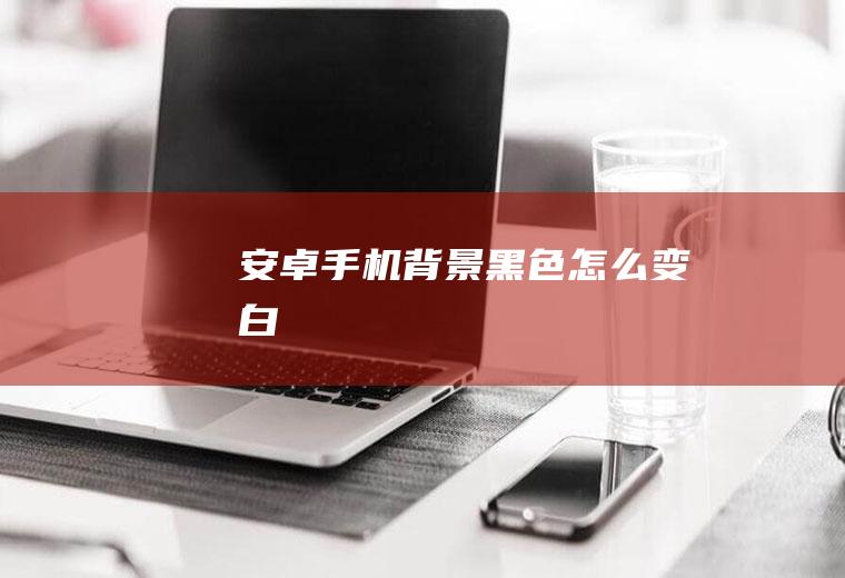 安卓手机背景黑色怎么变白