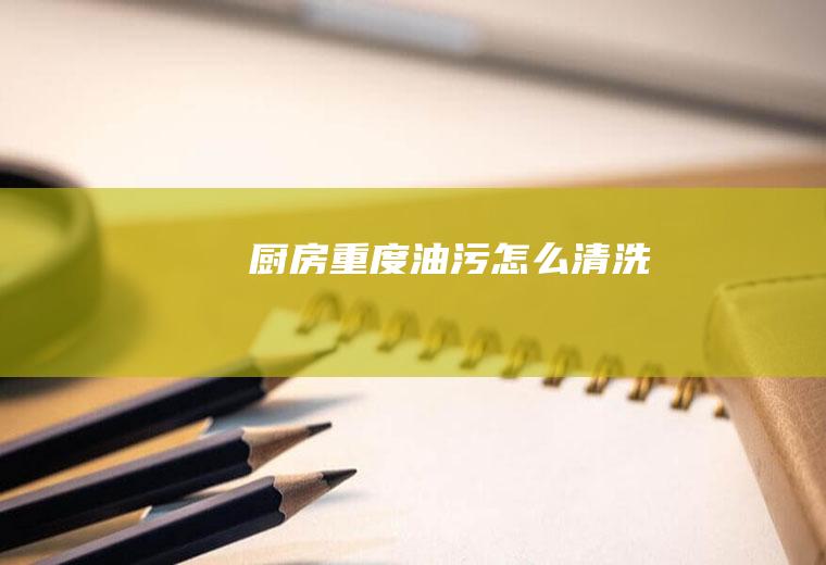 厨房重度油污怎么清洗