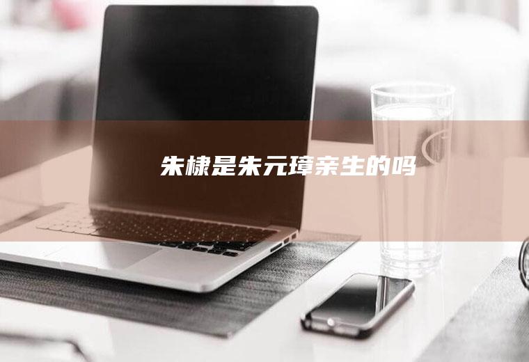 朱棣是朱元璋亲生的吗