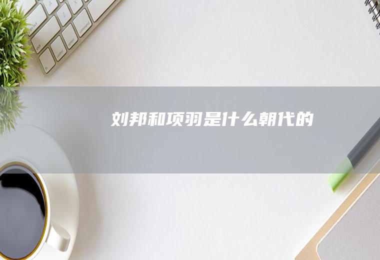 刘邦和项羽是什么朝代的
