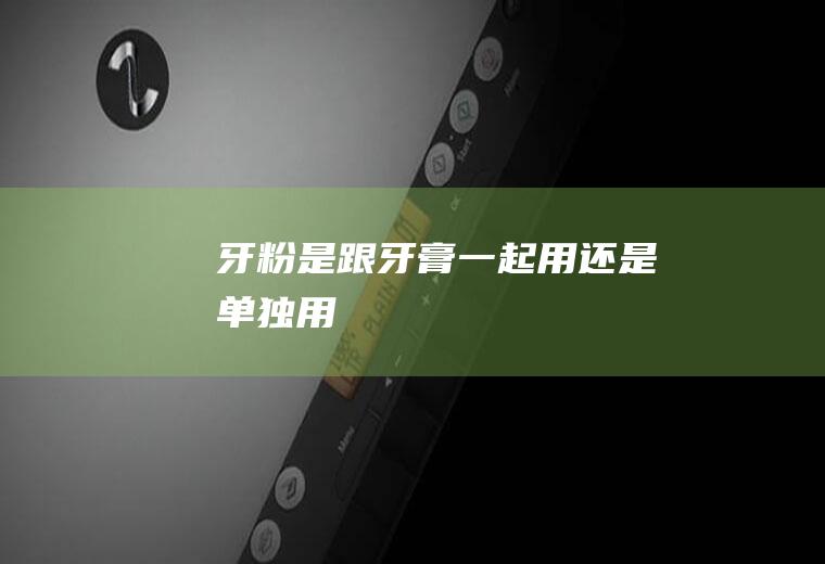 牙粉是跟牙膏一起用还是单独用