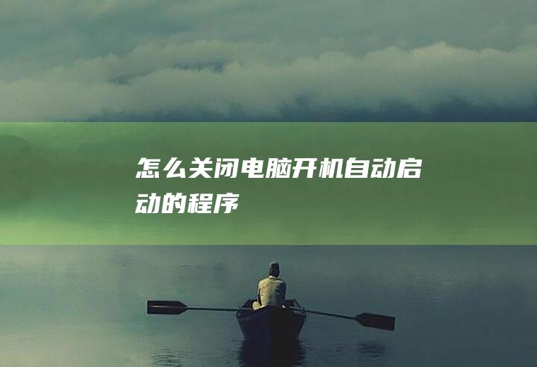 怎么关闭电脑开机自动启动的程序