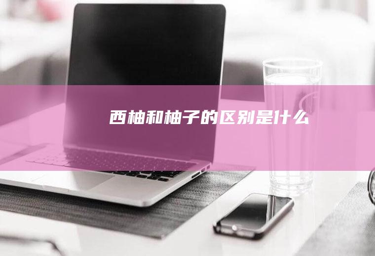 西柚和柚子的区别是什么