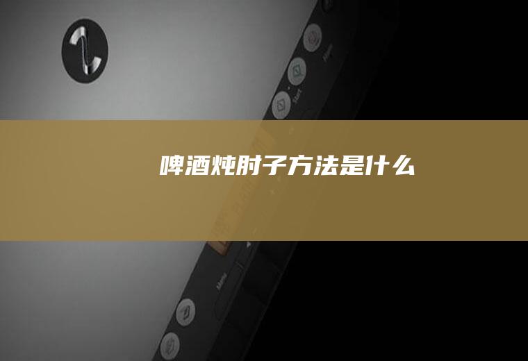 啤酒炖肘子方法是什么