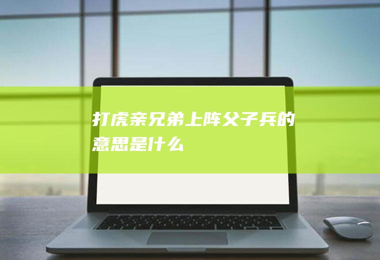 打虎亲兄弟上阵父子兵的意思是什么