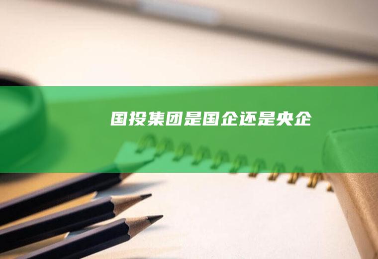 国投集团是国企还是央企