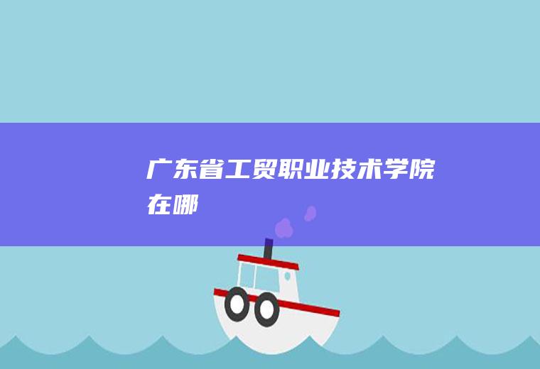 广东省工贸职业技术学院在哪