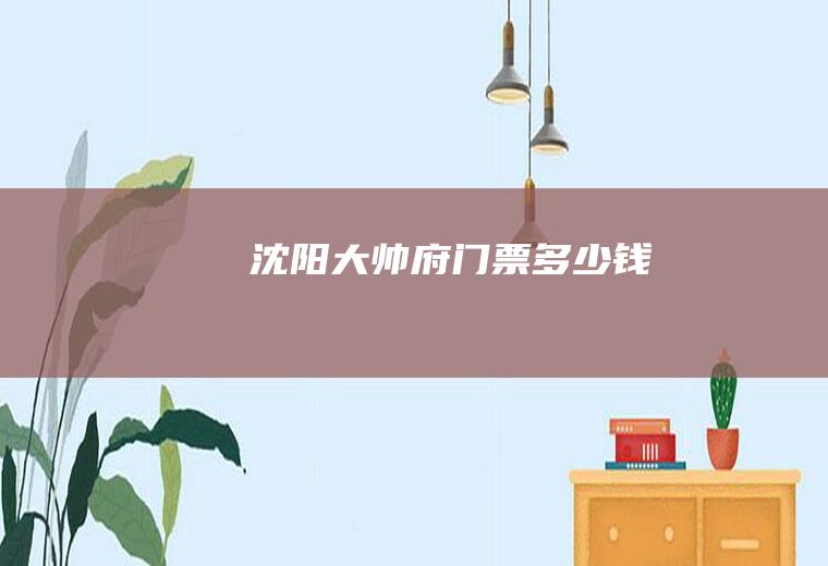沈阳大帅府门票多少钱