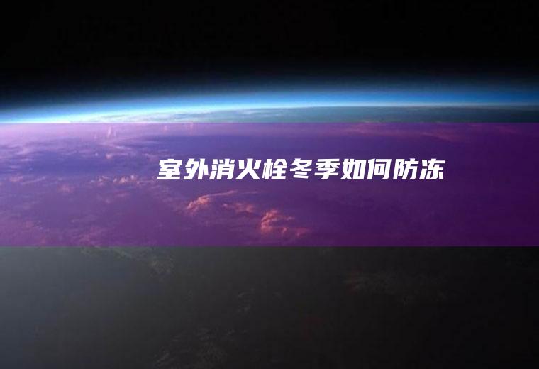 室外消火栓冬季如何防冻