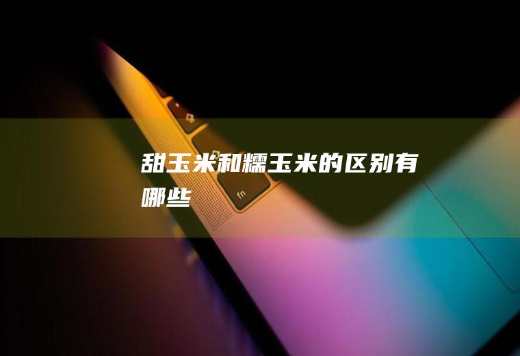 甜玉米和糯玉米的区别有哪些