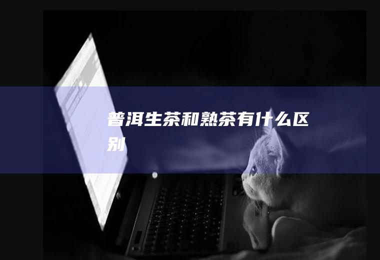 普洱生茶和熟茶有什么区别