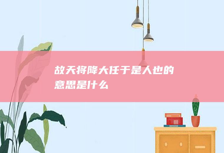 故天将降大任于是人也的意思是什么