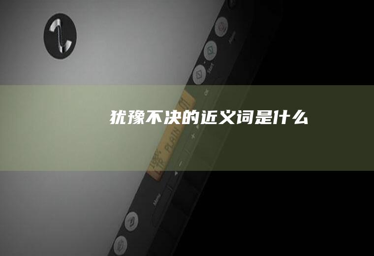 犹豫不决的近义词是什么