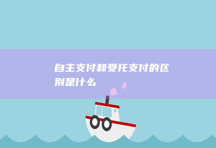 自主支付和受托支付的区别是什么