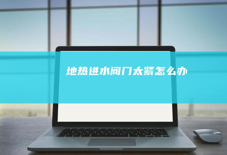 地热进水阀门太紧怎么办