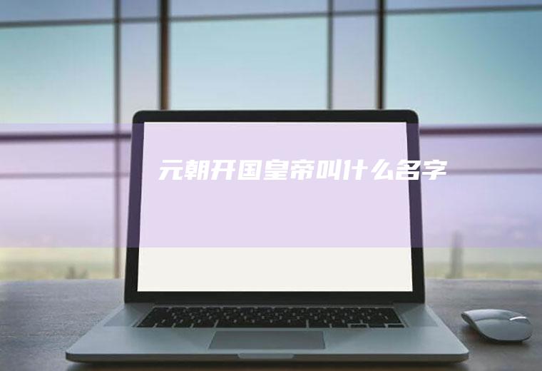 元朝开国皇帝叫什么名字