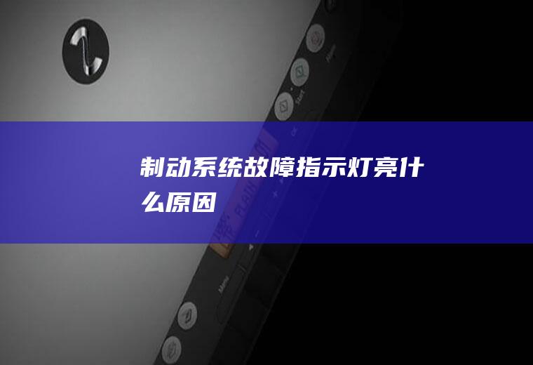 制动系统故障指示灯亮什么原因