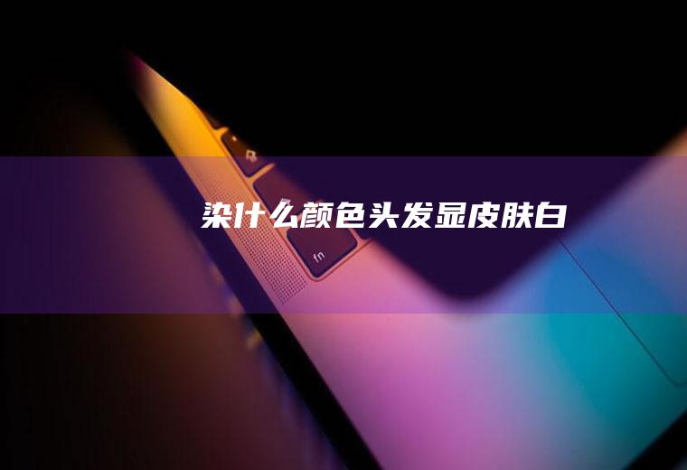染什么颜色头发显皮肤白