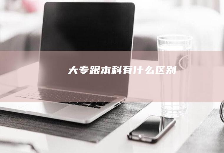 大专跟本科有什么区别