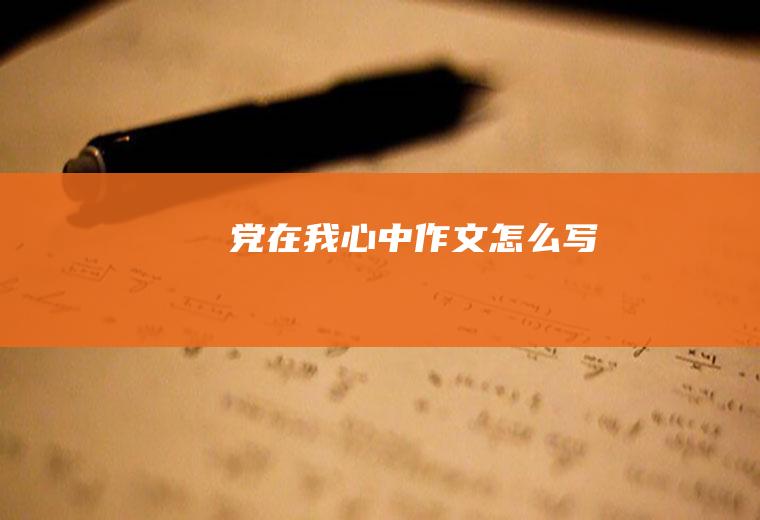 党在我心中作文怎么写