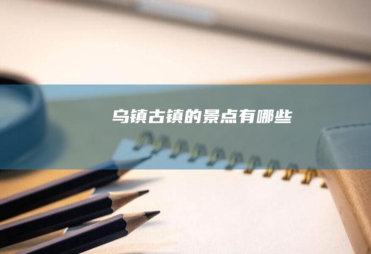 乌镇古镇的景点有哪些