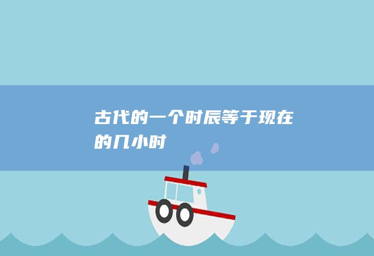 古代的一个时辰等于现在的几小时