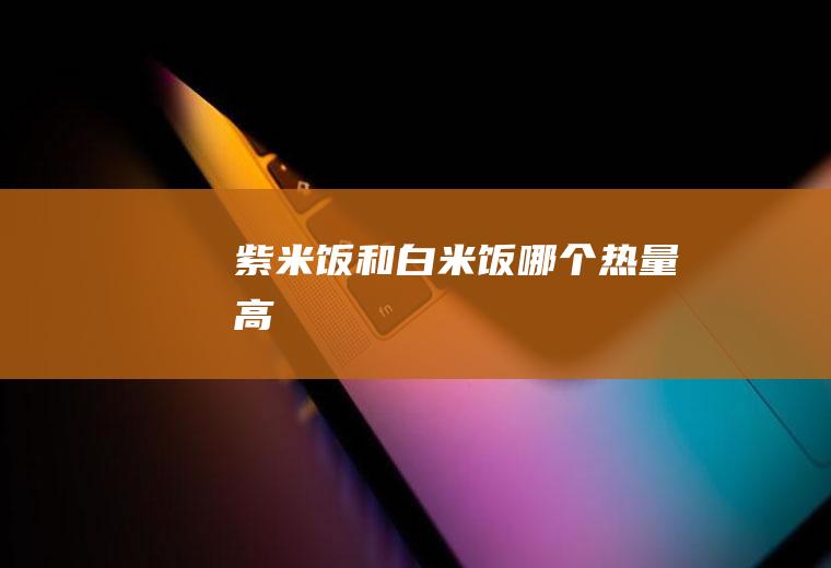 紫米饭和白米饭哪个热量高