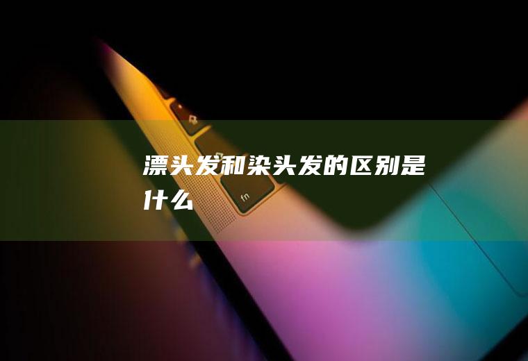 漂头发和染头发的区别是什么
