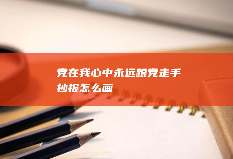 党在我心中永远跟党走手抄报怎么画