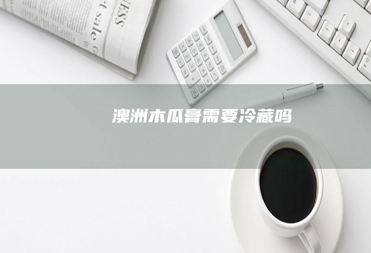 澳洲木瓜膏需要冷藏吗