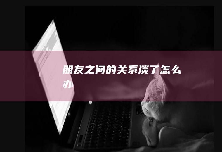 朋友之间的关系淡了怎么办