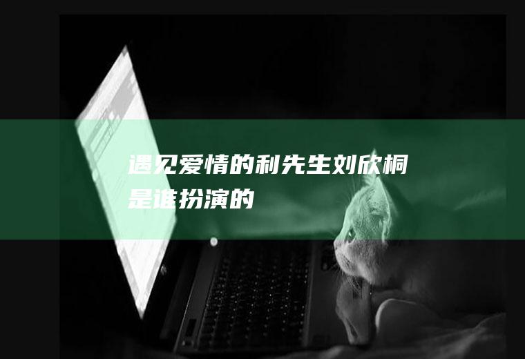 《遇见爱情的利先生》刘欣桐是谁扮演的