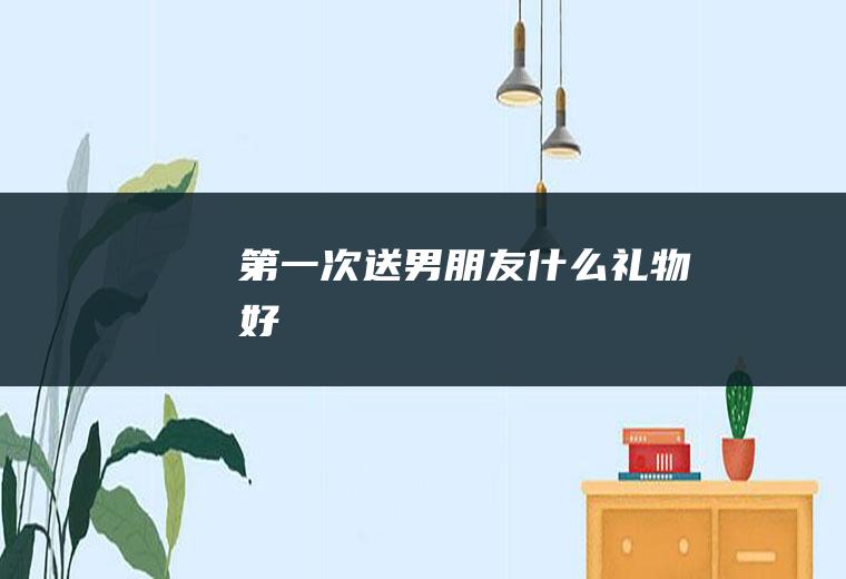 第一次送男朋友什么礼物好