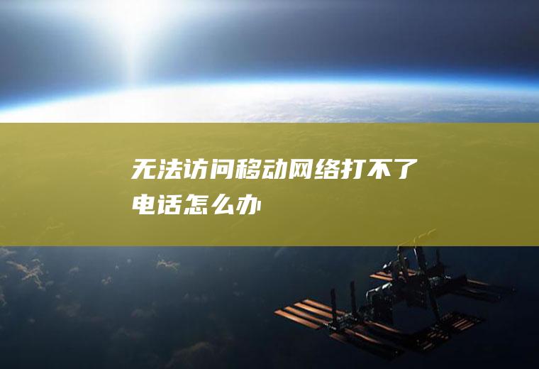 无法访问移动网络打不了电话怎么办