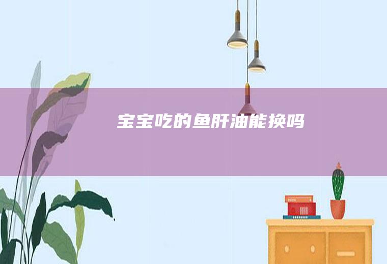 宝宝吃的鱼肝油能换吗