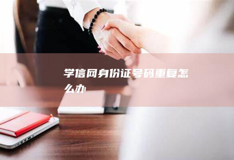 学信网身份证号码重复怎么办