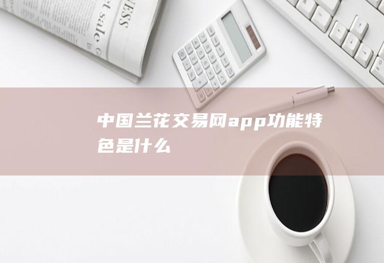 中国兰花交易网app功能特色