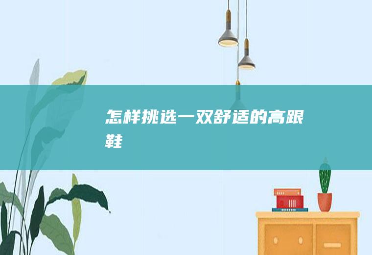 怎样挑选一双舒适的高跟鞋