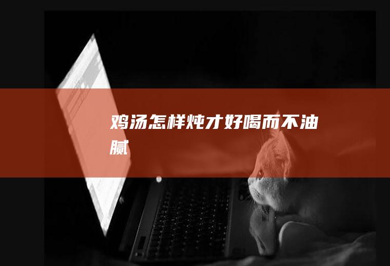 鸡汤怎样炖才好喝而不油腻
