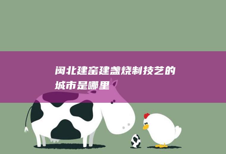闽北建窑建盏烧制技艺的城市是哪里