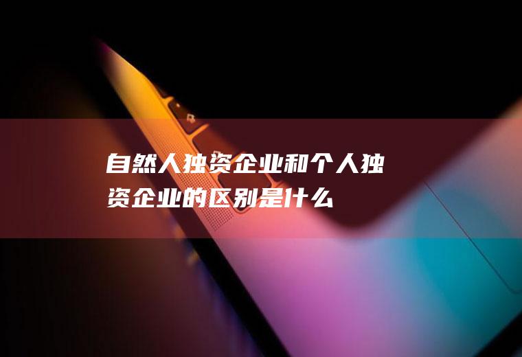 自然人独资企业和个人独资企业的区别是什么