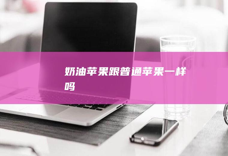 奶油苹果跟普通苹果一样吗