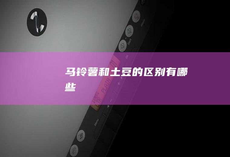 马铃薯和土豆的区别有哪些