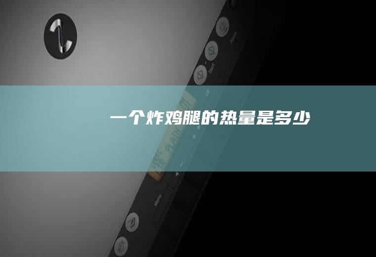 一个炸鸡腿的热量是多少
