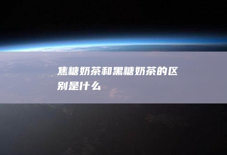 焦糖奶茶和黑糖奶茶的区别是什么
