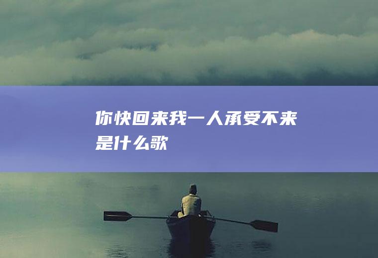 你快回来我一人承受不来是什么歌